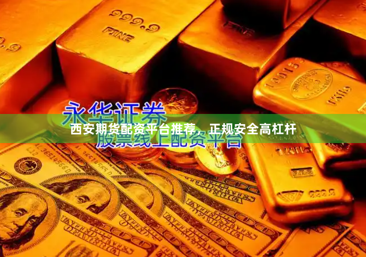 西安期货配资平台推荐，正规安全高杠杆