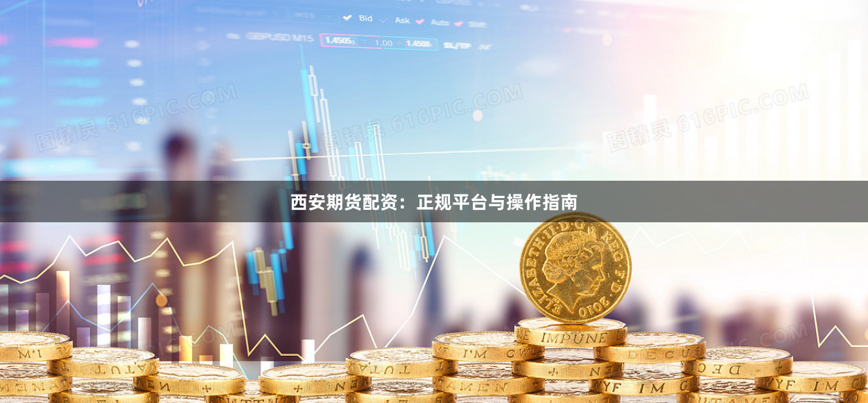 西安期货配资：正规平台与操作指南
