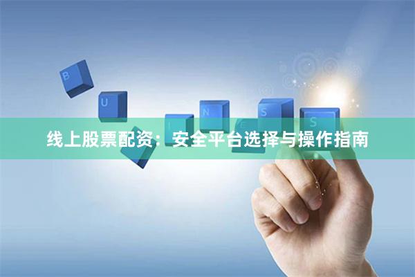 线上股票配资：安全平台选择与操作指南
