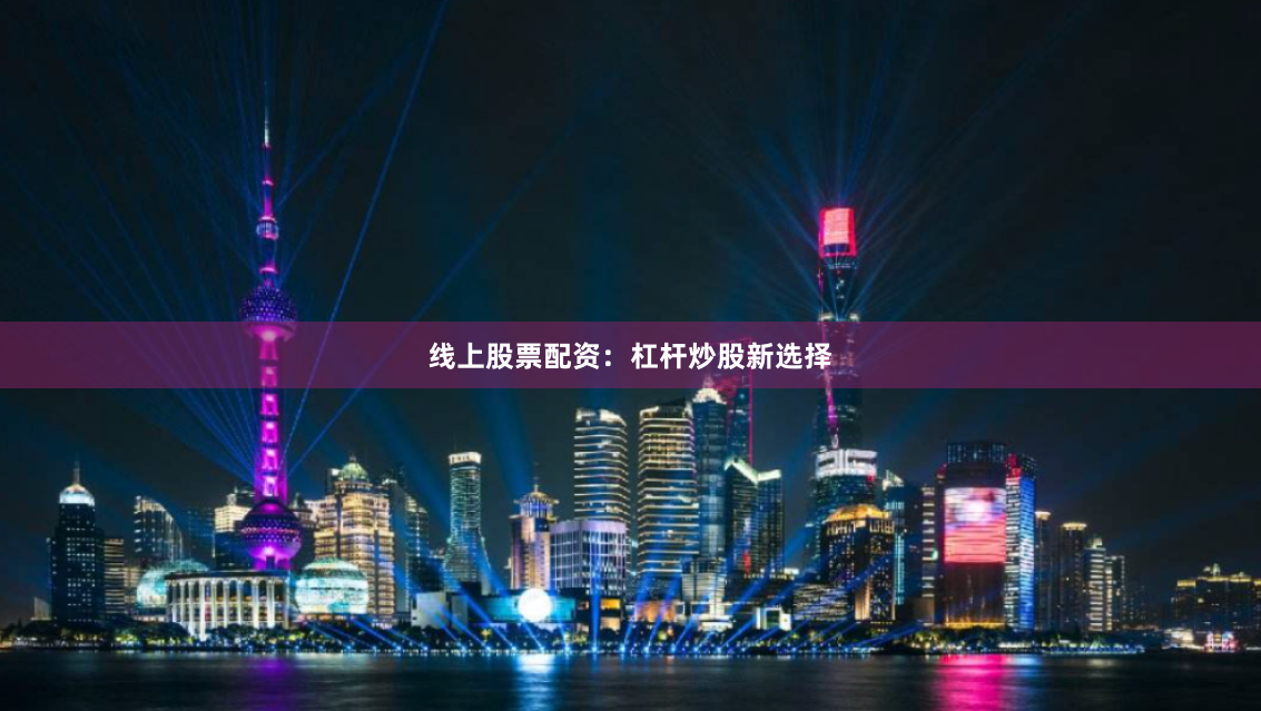 线上股票配资：杠杆炒股新选择