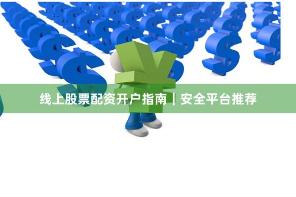 线上股票配资开户指南｜安全平台推荐