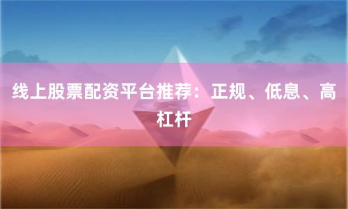 线上股票配资平台推荐：正规、低息、高杠杆