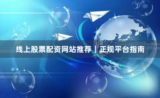 线上股票配资网站推荐｜正规平台指南