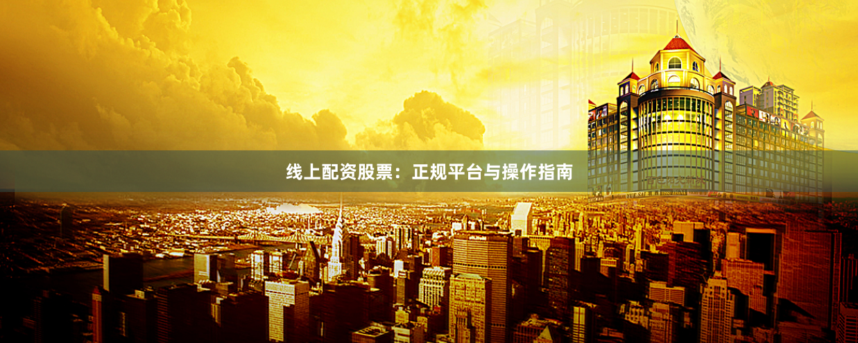 线上配资股票：正规平台与操作指南