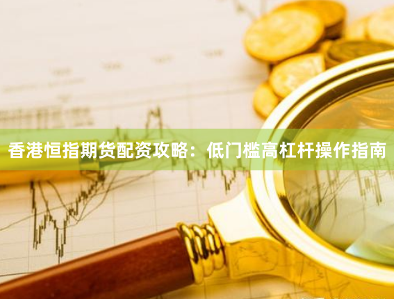 香港恒指期货配资攻略：低门槛高杠杆操作指南