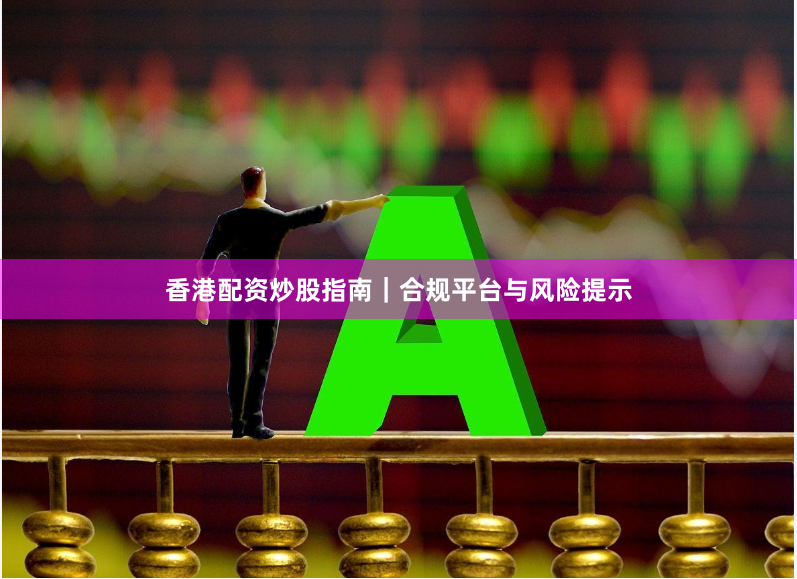 香港配资炒股指南｜合规平台与风险提示