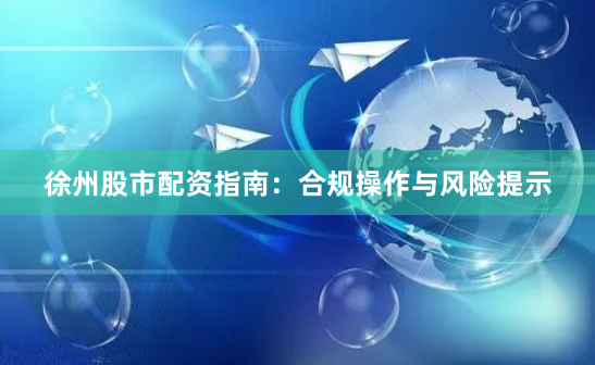 徐州股市配资指南：合规操作与风险提示