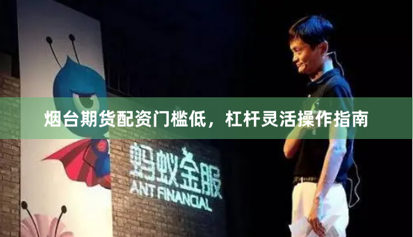 烟台期货配资门槛低，杠杆灵活操作指南