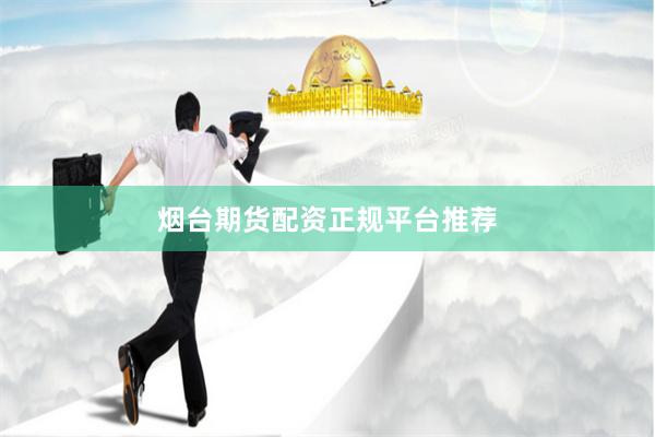 烟台期货配资正规平台推荐