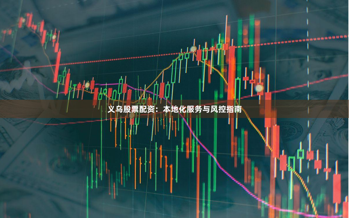 义乌股票配资：本地化服务与风控指南