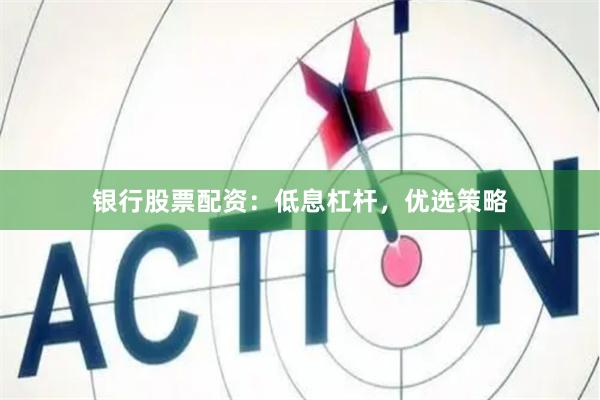 银行股票配资：低息杠杆，优选策略