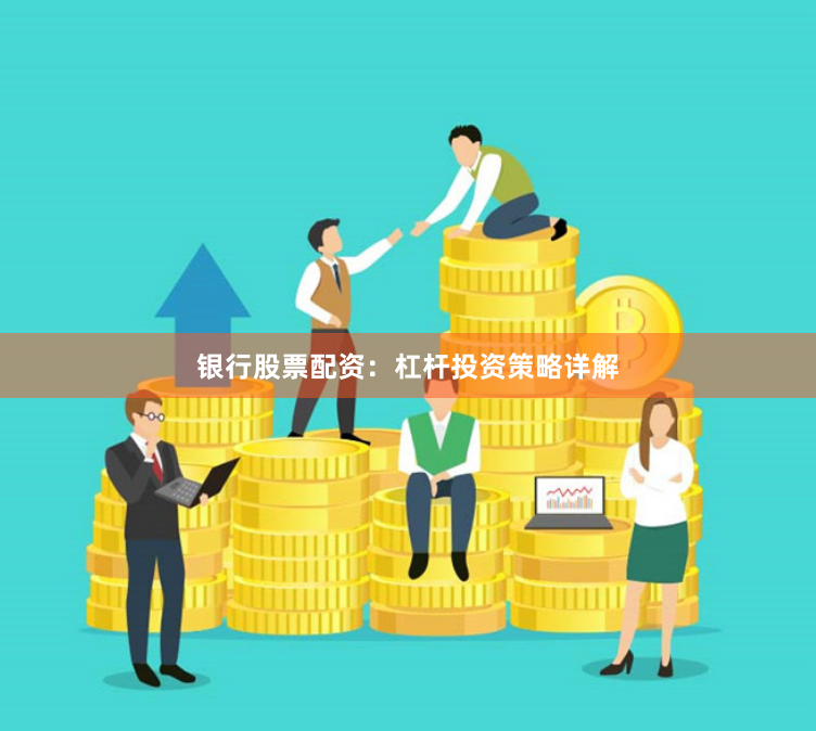 银行股票配资：杠杆投资策略详解