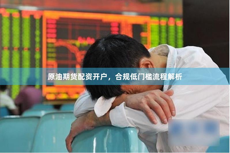 原油期货配资开户，合规低门槛流程解析