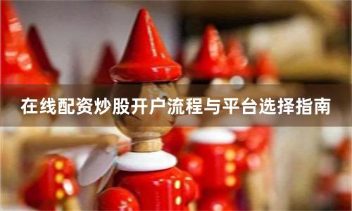 在线配资炒股开户流程与平台选择指南