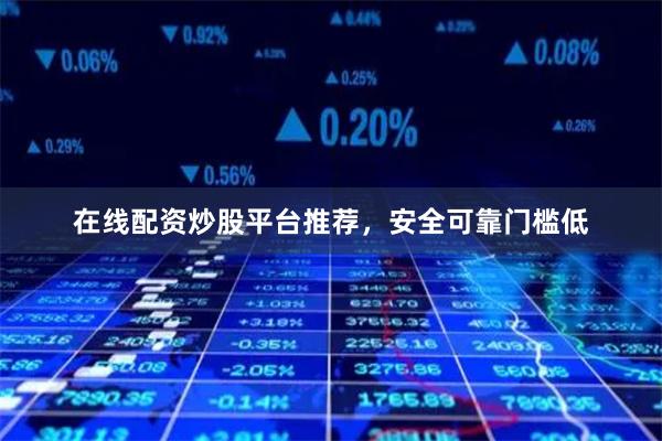 在线配资炒股平台推荐，安全可靠门槛低