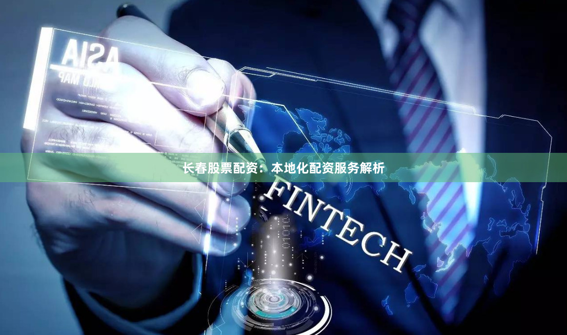 长春股票配资：本地化配资服务解析