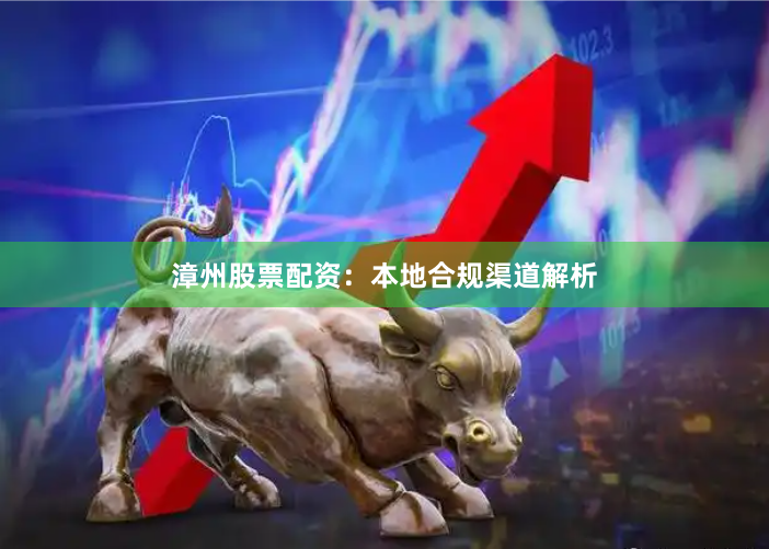 漳州股票配资：本地合规渠道解析