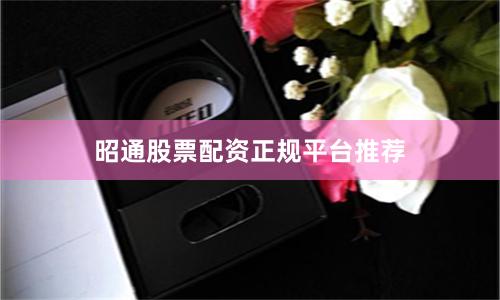 昭通股票配资正规平台推荐
