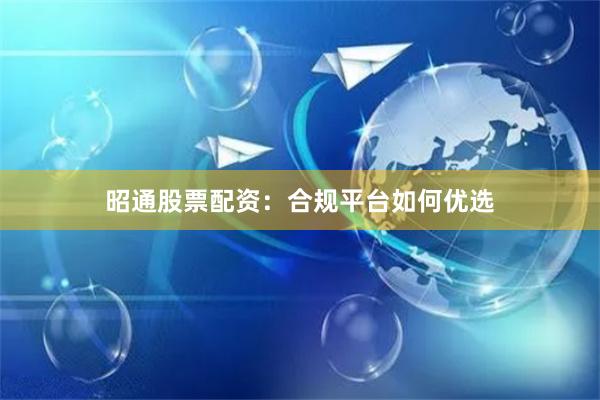 昭通股票配资：合规平台如何优选
