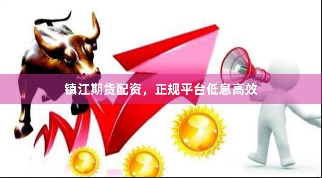 镇江期货配资，正规平台低息高效