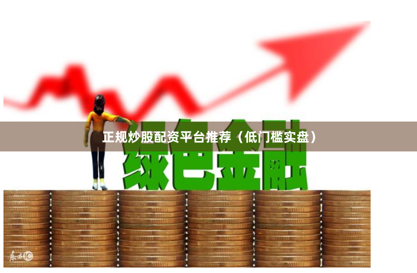 正规炒股配资平台推荐（低门槛实盘）