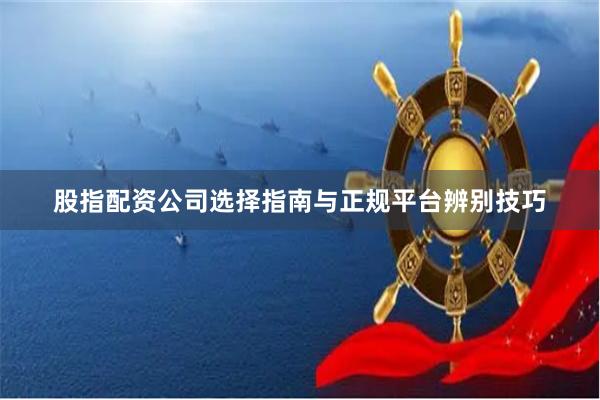 股指配资公司选择指南与正规平台辨别技巧