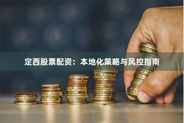定西股票配资：本地化策略与风控指南