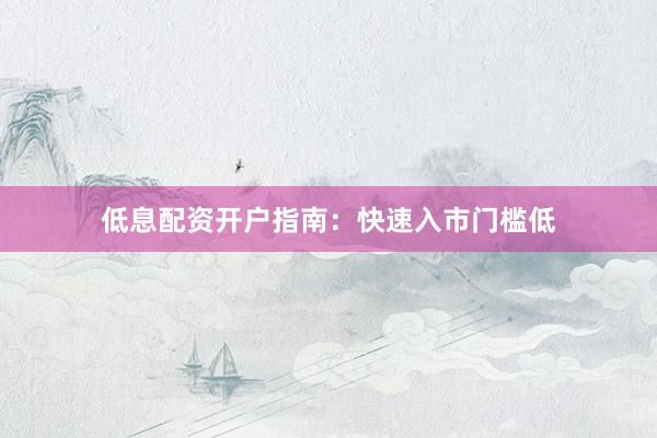 低息配资开户指南：快速入市门槛低