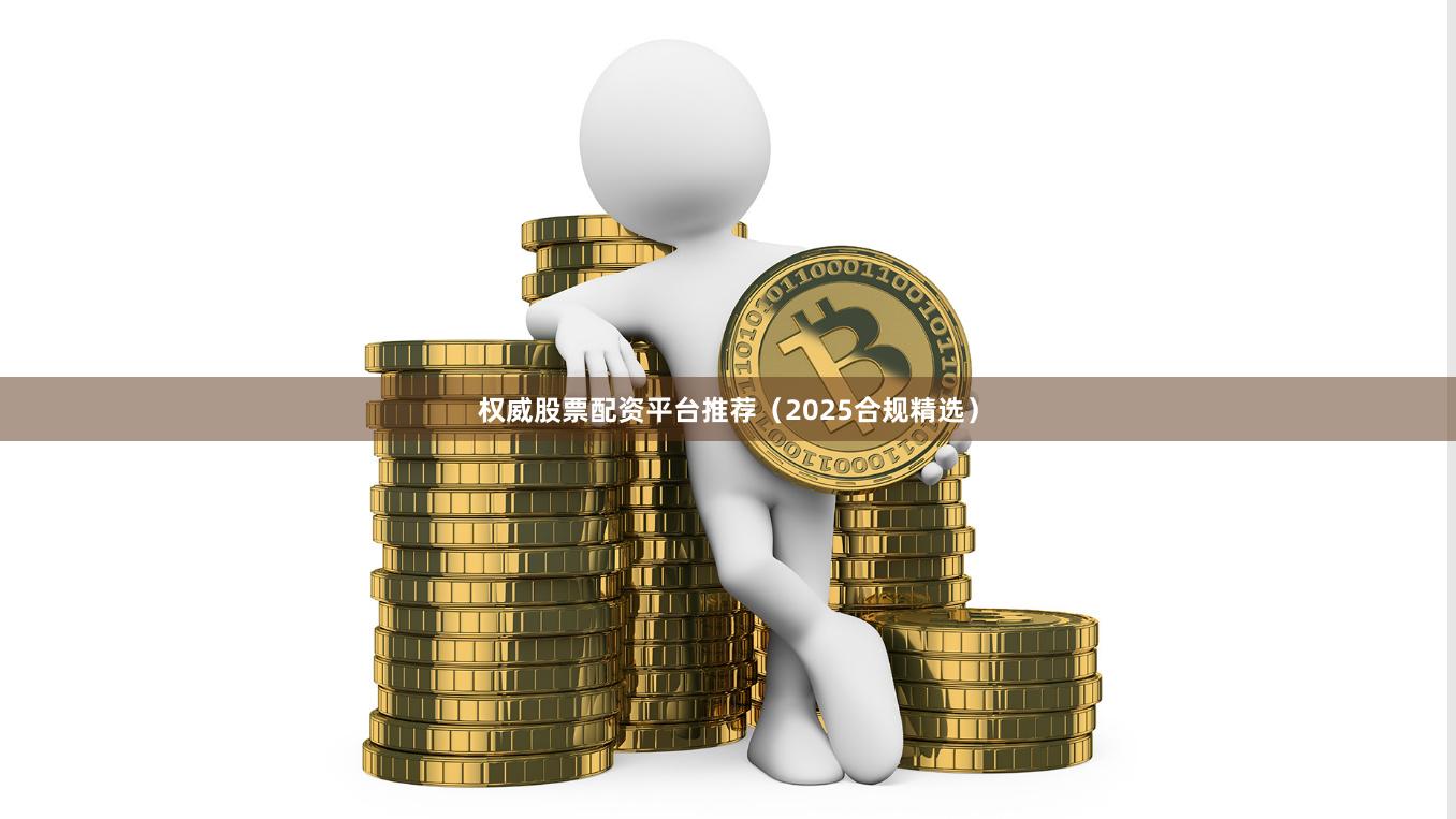 权威股票配资平台推荐（2025合规精选）