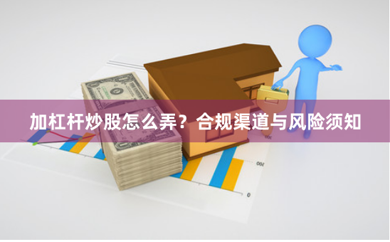 加杠杆炒股怎么弄？合规渠道与风险须知