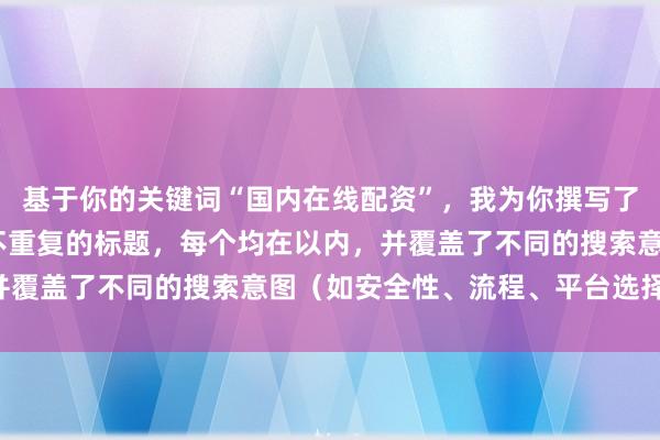 基于你的关键词“国内在线配资”，我为你撰写了符合SEO规范且标题不重复的标题，每个均在以内，并覆盖了不同的搜索意图（如安全性、流程、平台选择等）：