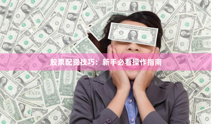 股票配资技巧：新手必看操作指南
