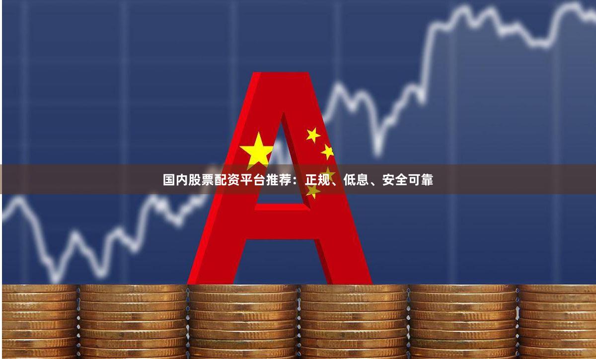 国内股票配资平台推荐：正规、低息、安全可靠