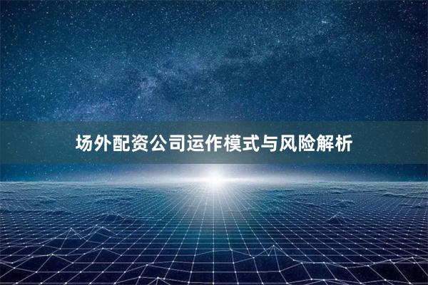 场外配资公司运作模式与风险解析